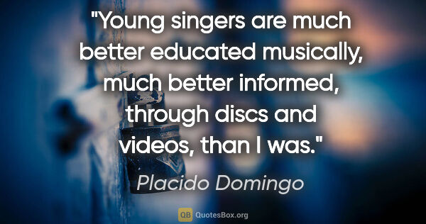 Placido Domingo quote: "Young singers are much better educated musically, much better..."