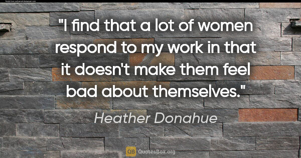 Heather Donahue quote: "I find that a lot of women respond to my work in that it..."