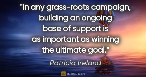 Patricia Ireland quote: "In any grass-roots campaign, building an ongoing base of..."