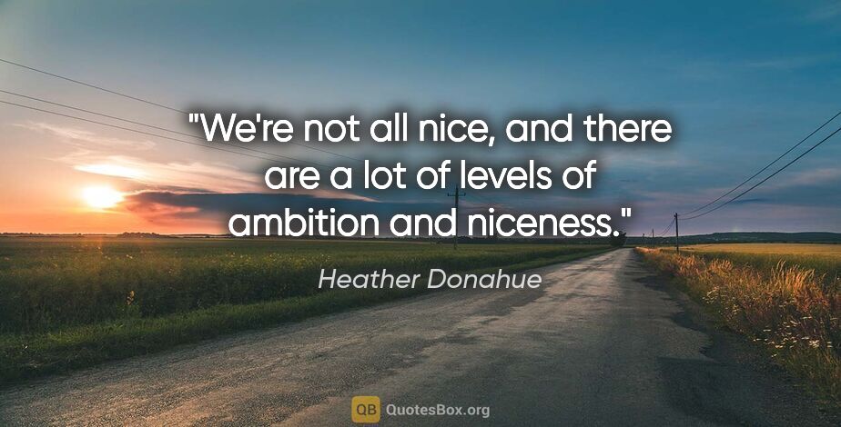Heather Donahue quote: "We're not all nice, and there are a lot of levels of ambition..."