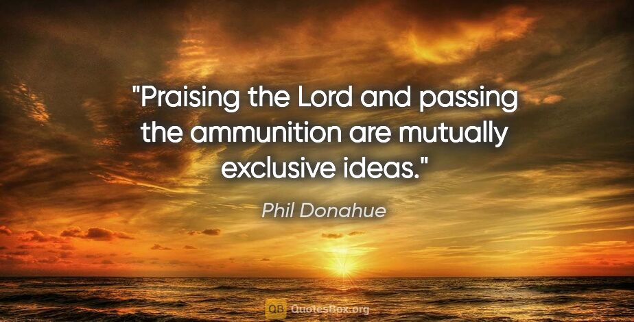 Phil Donahue quote: "Praising the Lord and passing the ammunition are mutually..."