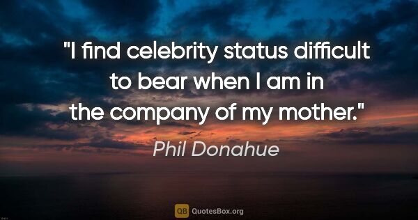Phil Donahue quote: "I find celebrity status difficult to bear when I am in the..."
