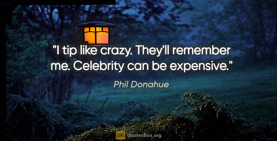Phil Donahue quote: "I tip like crazy. They'll remember me. Celebrity can be..."