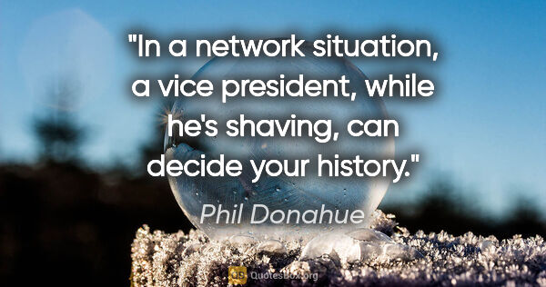 Phil Donahue quote: "In a network situation, a vice president, while he's shaving,..."