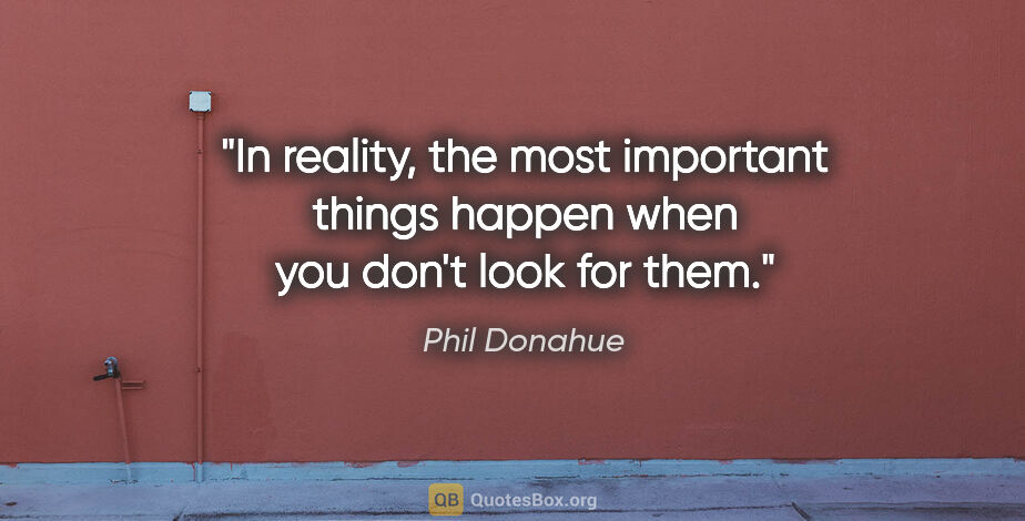 Phil Donahue quote: "In reality, the most important things happen when you don't..."