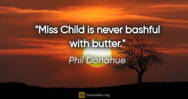 Phil Donahue quote: "Miss Child is never bashful with butter."