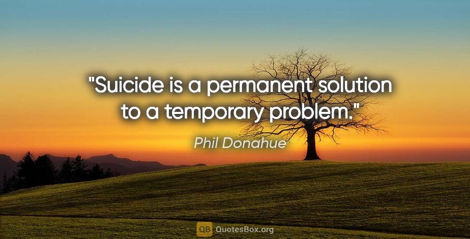 Phil Donahue quote: "Suicide is a permanent solution to a temporary problem."