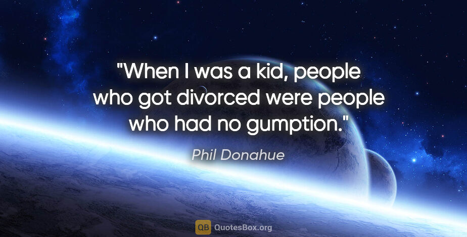 Phil Donahue quote: "When I was a kid, people who got divorced were people who had..."