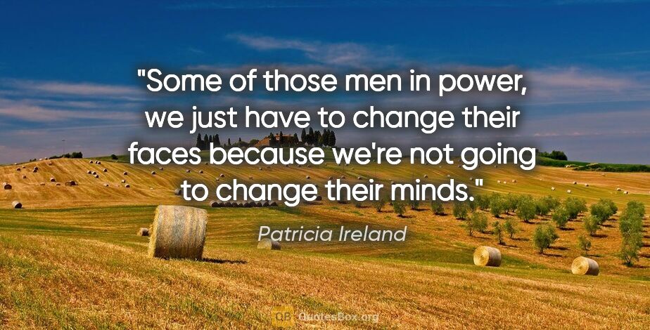 Patricia Ireland quote: "Some of those men in power, we just have to change their faces..."
