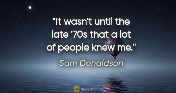 Sam Donaldson quote: "It wasn't until the late '70s that a lot of people knew me."