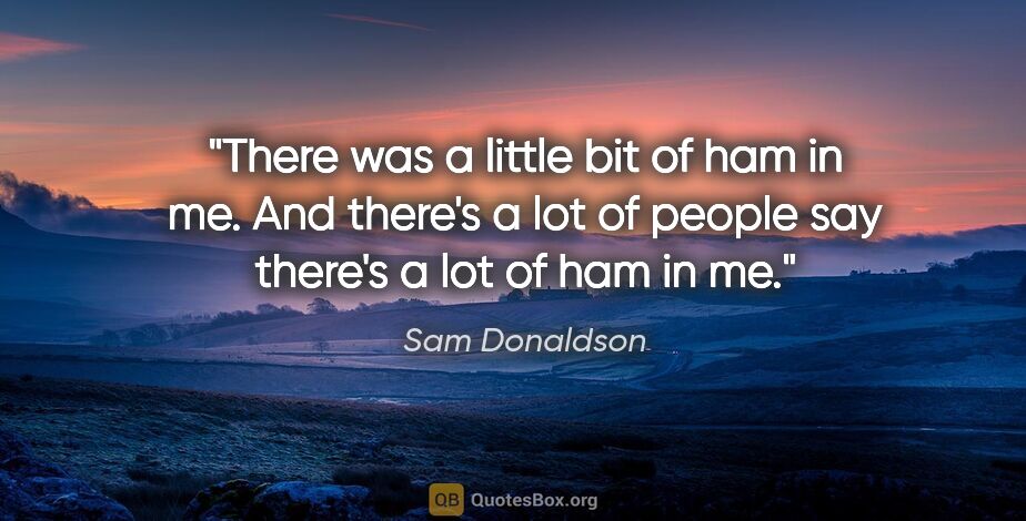 Sam Donaldson quote: "There was a little bit of ham in me. And there's a lot of..."