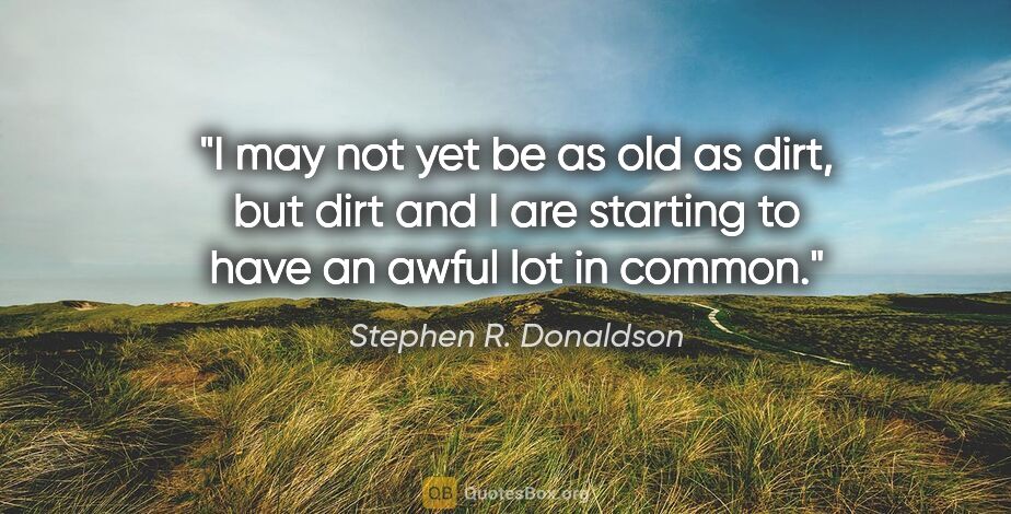 Stephen R. Donaldson quote: "I may not yet be as old as dirt, but dirt and I are starting..."