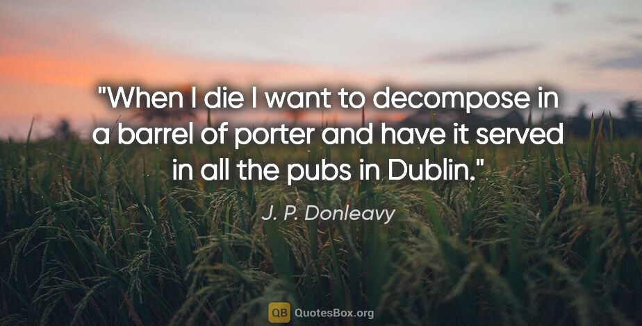 J. P. Donleavy quote: "When I die I want to decompose in a barrel of porter and have..."