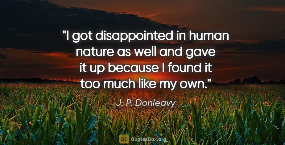 J. P. Donleavy quote: "I got disappointed in human nature as well and gave it up..."