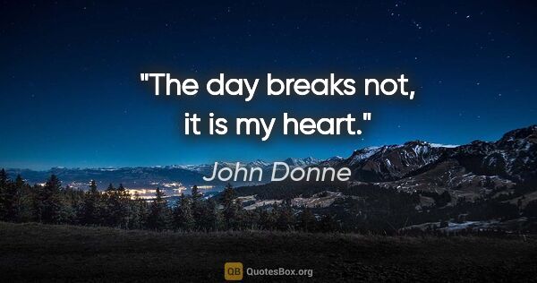 John Donne quote: "The day breaks not, it is my heart."