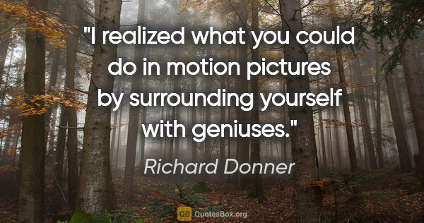 Richard Donner quote: "I realized what you could do in motion pictures by surrounding..."