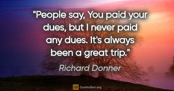 Richard Donner quote: "People say, You paid your dues, but I never paid any dues...."