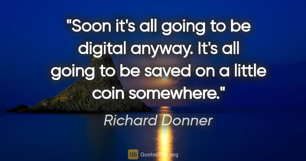 Richard Donner quote: "Soon it's all going to be digital anyway. It's all going to be..."