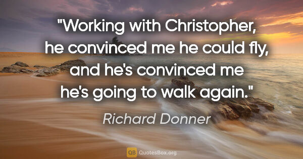 Richard Donner quote: "Working with Christopher, he convinced me he could fly, and..."