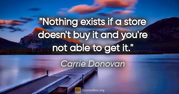 Carrie Donovan quote: "Nothing exists if a store doesn't buy it and you're not able..."