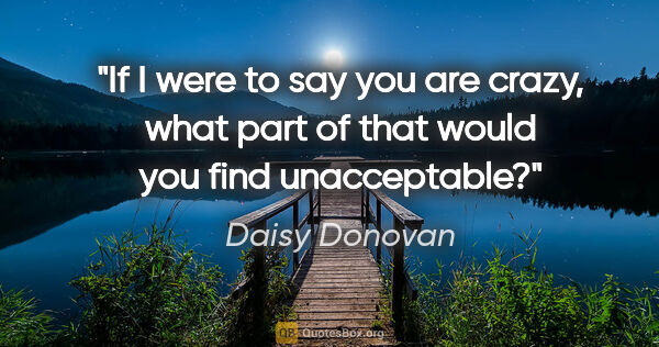 Daisy Donovan quote: "If I were to say you are crazy, what part of that would you..."