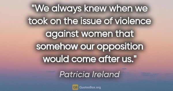 Patricia Ireland quote: "We always knew when we took on the issue of violence against..."