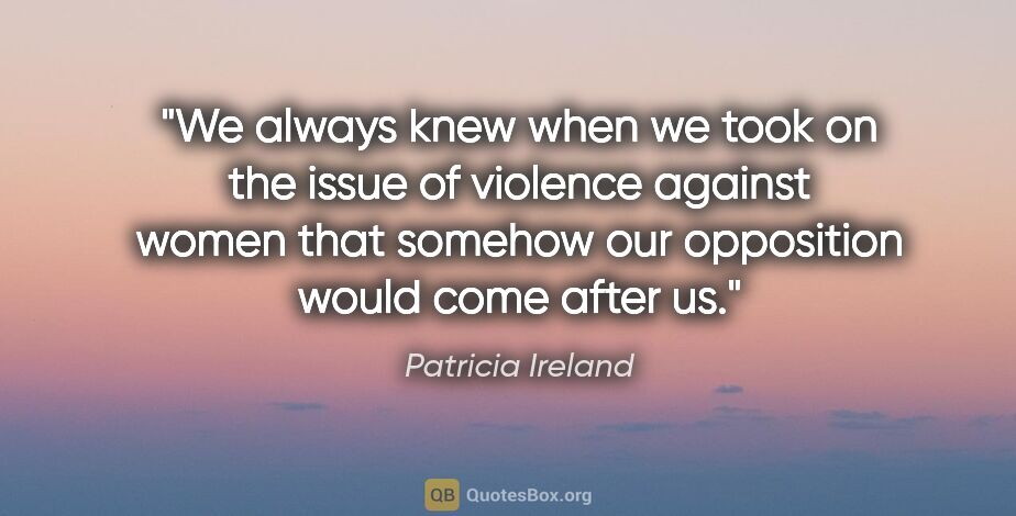 Patricia Ireland quote: "We always knew when we took on the issue of violence against..."