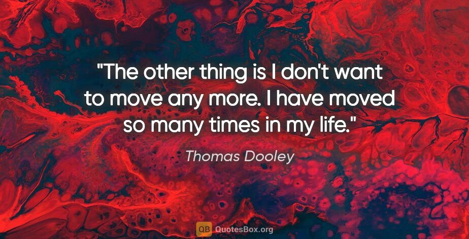 Thomas Dooley quote: "The other thing is I don't want to move any more. I have moved..."