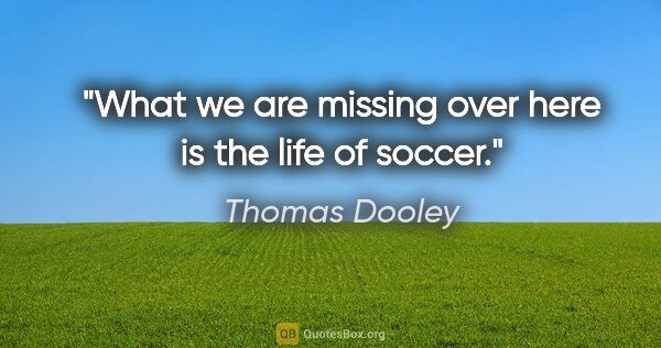 Thomas Dooley quote: "What we are missing over here is the life of soccer."