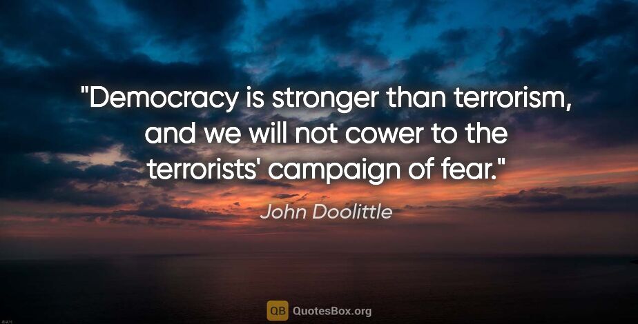 John Doolittle quote: "Democracy is stronger than terrorism, and we will not cower to..."