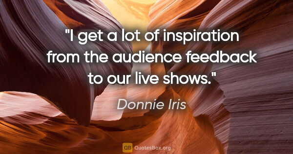 Donnie Iris quote: "I get a lot of inspiration from the audience feedback to our..."