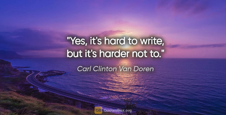 Carl Clinton Van Doren quote: "Yes, it's hard to write, but it's harder not to."