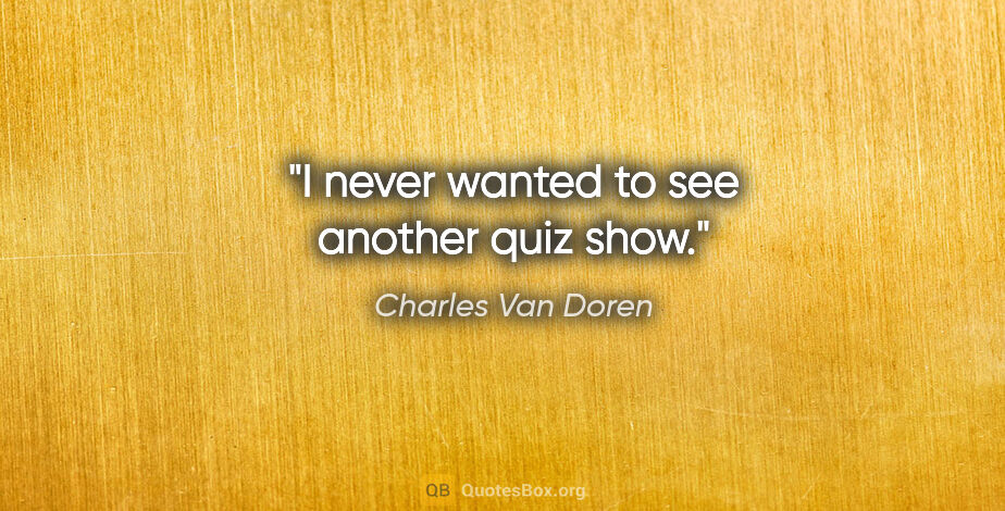 Charles Van Doren quote: "I never wanted to see another quiz show."