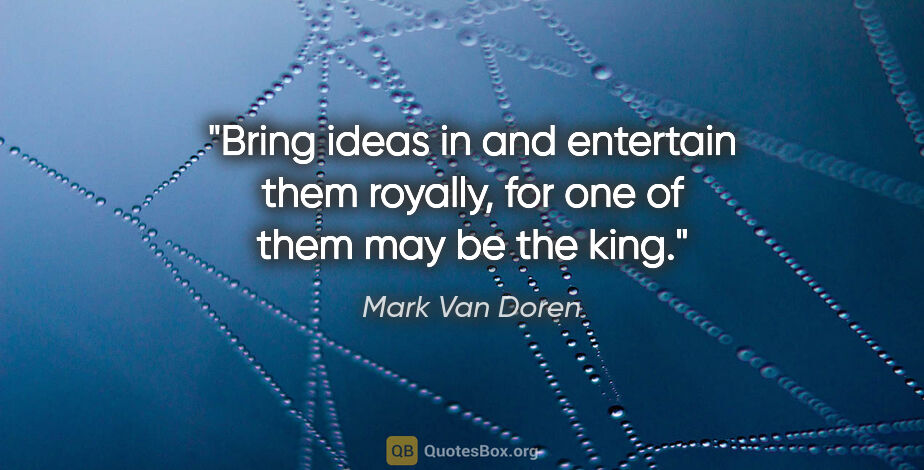 Mark Van Doren quote: "Bring ideas in and entertain them royally, for one of them may..."