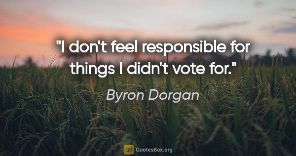 Byron Dorgan quote: "I don't feel responsible for things I didn't vote for."