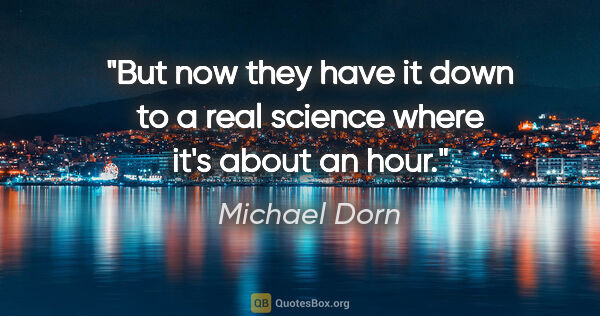 Michael Dorn quote: "But now they have it down to a real science where it's about..."