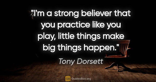 Tony Dorsett quote: "I'm a strong believer that you practice like you play, little..."