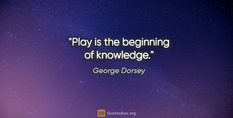 George Dorsey quote: "Play is the beginning of knowledge."