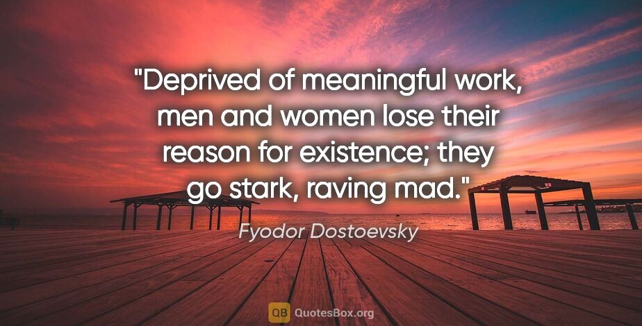 Fyodor Dostoevsky quote: "Deprived of meaningful work, men and women lose their reason..."