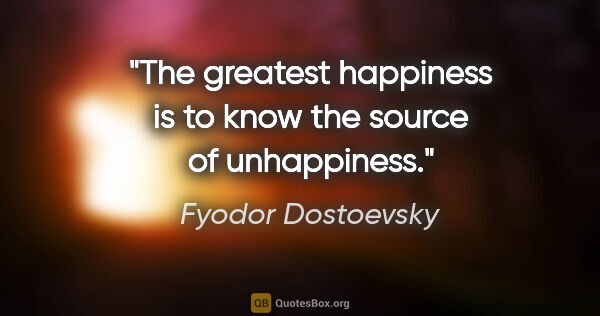 Fyodor Dostoevsky quote: "The greatest happiness is to know the source of unhappiness."
