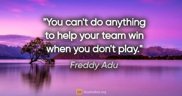 Freddy Adu quote: "You can't do anything to help your team win when you don't play."