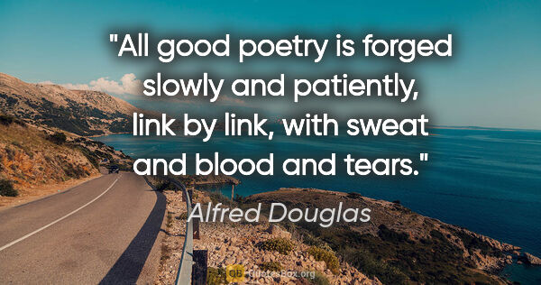 Alfred Douglas quote: "All good poetry is forged slowly and patiently, link by link,..."