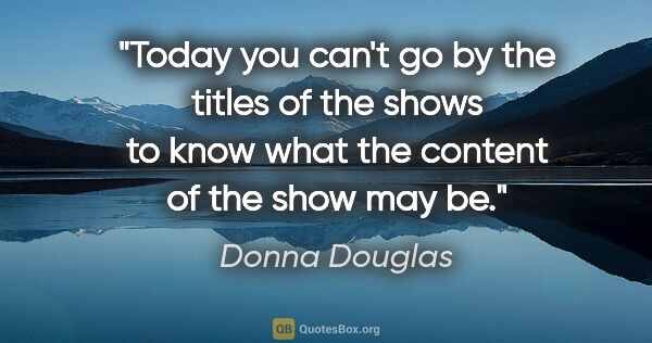 Donna Douglas quote: "Today you can't go by the titles of the shows to know what the..."