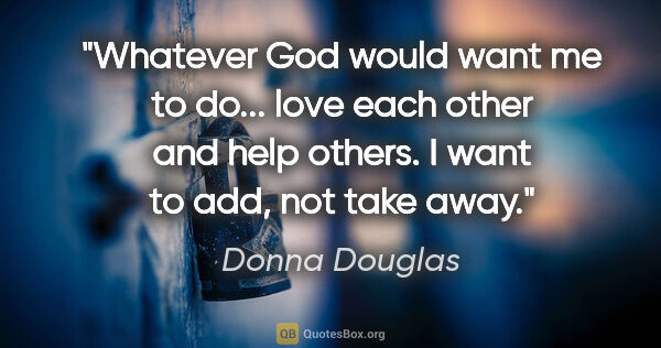 Donna Douglas quote: "Whatever God would want me to do... love each other and help..."