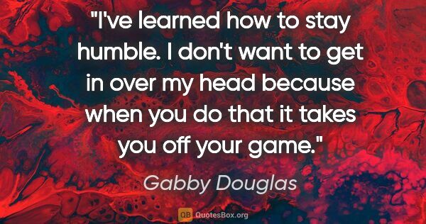 Gabby Douglas quote: "I've learned how to stay humble. I don't want to get in over..."