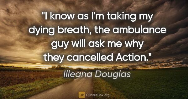 Illeana Douglas quote: "I know as I'm taking my dying breath, the ambulance guy will..."