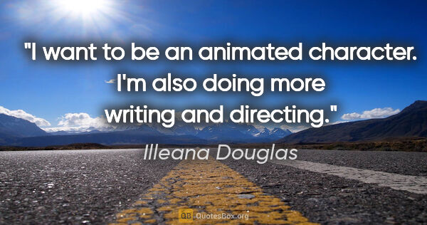 Illeana Douglas quote: "I want to be an animated character. I'm also doing more..."