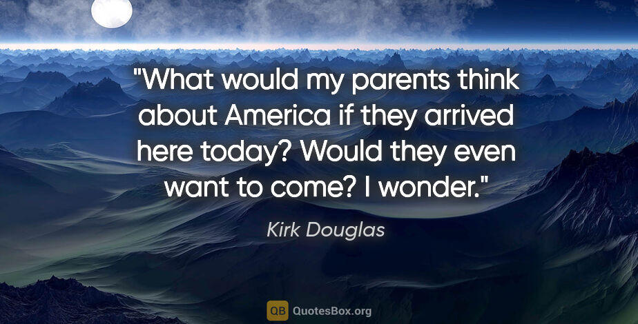 Kirk Douglas quote: "What would my parents think about America if they arrived here..."