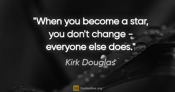 Kirk Douglas quote: "When you become a star, you don't change - everyone else does."