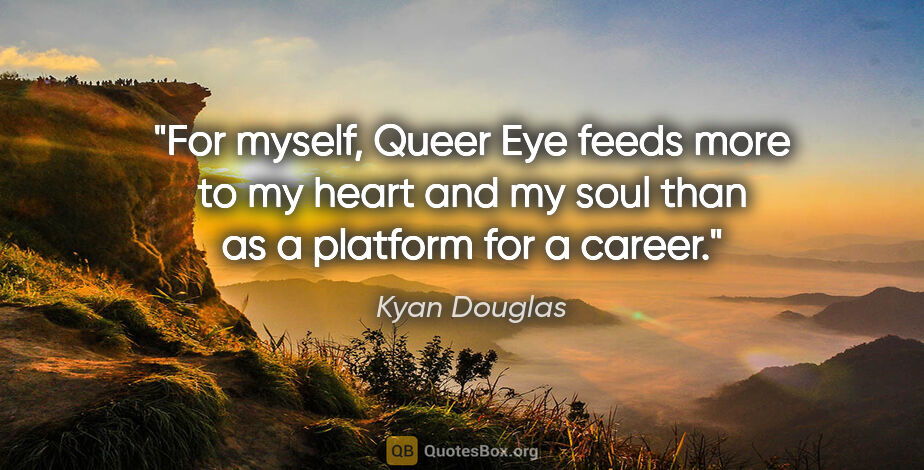 Kyan Douglas quote: "For myself, Queer Eye feeds more to my heart and my soul than..."